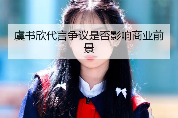 虞书欣代言争议是否影响商业前景