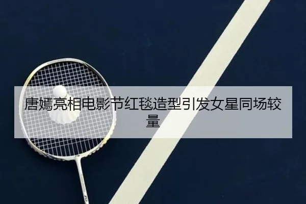 唐嫣亮相电影节红毯造型引发女星同场较量